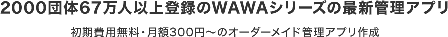 2000団体67万⼈以上登録のWAWAシリーズの最新管理アプリ 初期費⽤無料・⽉額300円〜のオーダーメイド管理アプリ作成